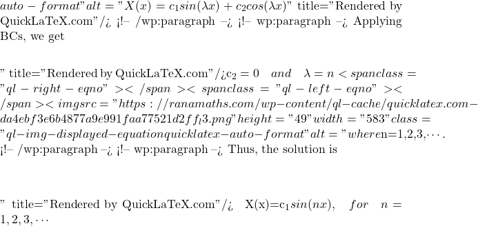w(x,0)= sin(x)+ 3 sin(2x) <span class="ql-right-eqno">   </span><span class="ql-left-eqno">   </span><img src="https://ranamaths.com/wp-content/ql-cache/quicklatex.com-5a8454e4168ec940c5c7f5eac46402a2_l3.png" height="1" width="1" class="ql-img-displayed-equation quicklatex-auto-format" alt="\[\]" title="Rendered by QuickLaTeX.com"/>w(0, t)= 0=w(\pi,t)<span class="ql-right-eqno">   </span><span class="ql-left-eqno">   </span><img src="https://ranamaths.com/wp-content/ql-cache/quicklatex.com-28a301925062f5871dd65697a914ba9f_l3.png" height="644" width="3873" class="ql-img-displayed-equation quicklatex-auto-format" alt="\[ <!-- /wp:paragraph --> <!-- wp:paragraph --> To solve this problem using the separation of variables, we assume<a name="id1782573889"></a><span class="ql-right-eqno"> (14) </span><span class="ql-left-eqno">   </span><img src="https://ranamaths.com/wp-content/ql-cache/quicklatex.com-99e51d1b5b28ba94fb02effd311b4787_l3.png" height="19" width="147" class="ql-img-displayed-equation quicklatex-auto-format" alt="\begin{equation*} w(x,t) = X(x)T(t)\end{equation*}" title="Rendered by QuickLaTeX.com"/> <!-- /wp:paragraph --> <!-- wp:paragraph --> Equation (\ref{eq:1.10}) become<a name="id3020956324"></a><span class="ql-right-eqno"> (15) </span><span class="ql-left-eqno">   </span><img src="https://ranamaths.com/wp-content/ql-cache/quicklatex.com-1963ecb336544dd02fc8d96e55b4bbca_l3.png" height="38" width="170" class="ql-img-displayed-equation quicklatex-auto-format" alt="\begin{equation*}\dfrac{X''(x)}{X}=\dfrac{T'(t)}{T}=- \lambda^2\end{equation*}" title="Rendered by QuickLaTeX.com"/>where $\lambda$ is a constant. <!-- /wp:paragraph --> <!-- wp:paragraph --> From equation (\ref{eq:1.12}), we can consider into the following two ordinary differential equations.<a name="id1393122361"></a><span class="ql-right-eqno"> (16) </span><span class="ql-left-eqno">   </span><img src="https://ranamaths.com/wp-content/ql-cache/quicklatex.com-446ca884059516bb7fb312f7ac6bf3bb_l3.png" height="17" width="96" class="ql-img-displayed-equation quicklatex-auto-format" alt="\begin{equation*} X''=-\lambda^2 X\end{equation*}" title="Rendered by QuickLaTeX.com"/> <!-- /wp:paragraph --> <!-- wp:paragraph --> <a name="id6100309"></a><span class="ql-right-eqno"> (17) </span><span class="ql-left-eqno">   </span><img src="https://ranamaths.com/wp-content/ql-cache/quicklatex.com-2032111c9d6444012c3b203c43e762f6_l3.png" height="17" width="86" class="ql-img-displayed-equation quicklatex-auto-format" alt="\begin{equation*} T'=- \lambda^2 T\end{equation*}" title="Rendered by QuickLaTeX.com"/> <!-- /wp:paragraph --> <!-- wp:paragraph --> The solution of second order ordinary differential equation (\ref{eq:1.13}) in $x$ is given by <!-- /wp:paragraph --> <!-- wp:paragraph --> <a name="id2046431777"></a><span class="ql-right-eqno"> (18) </span><span class="ql-left-eqno">   </span><img src="https://ranamaths.com/wp-content/ql-cache/quicklatex.com-b52ead681b3d525d8c03cbc45be59179_l3.png" height="19" width="233" class="ql-img-displayed-equation quicklatex-auto-format" alt="\begin{equation*} X(x)=c_1 sin(\lambda x )+c_2 cos(\lambda x)\end{equation*}" title="Rendered by QuickLaTeX.com"/> <!-- /wp:paragraph --> <!-- wp:paragraph --> Applying BCs, we get\]" title="Rendered by QuickLaTeX.com"/>c_2= 0 \quad and \quad \lambda= {n} <span class="ql-right-eqno">   </span><span class="ql-left-eqno">   </span><img src="https://ranamaths.com/wp-content/ql-cache/quicklatex.com-da4ebf3e6b4877a9e991faa77521d2ff_l3.png" height="49" width="583" class="ql-img-displayed-equation quicklatex-auto-format" alt="\[where $n=1,2,3,\cdots$. <!-- /wp:paragraph --> <!-- wp:paragraph --> Thus, the solution is\]" title="Rendered by QuickLaTeX.com"/>\quad X(x)=c_1 sin({n x}), \quad for \quad n=1,2,3, \cdots